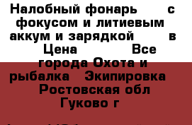 Налобный фонарь cree с фокусом и литиевым  аккум и зарядкой 12-220в. › Цена ­ 1 350 - Все города Охота и рыбалка » Экипировка   . Ростовская обл.,Гуково г.